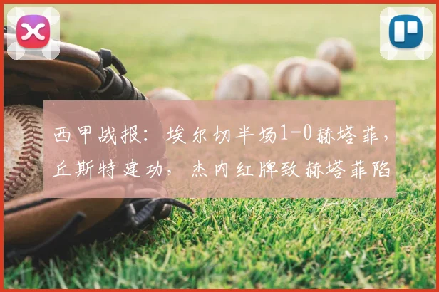 西甲战报：埃尔切半场1-0赫塔菲，丘斯特建功，杰内红牌致赫塔菲陷被动