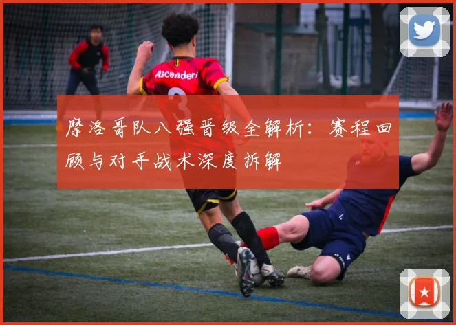 摩洛哥队八强晋级全解析:赛程回顾与对手战术深度拆解