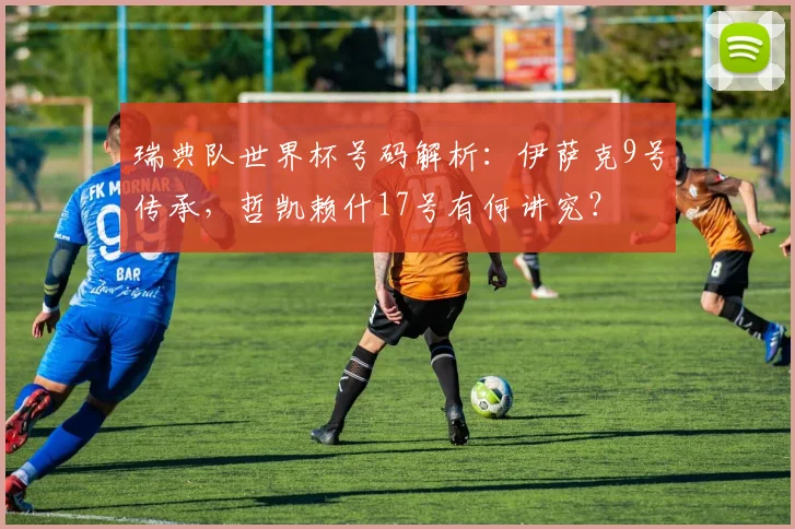 瑞典队世界杯号码解析：伊萨克9号传承，哲凯赖什17号有何讲究？