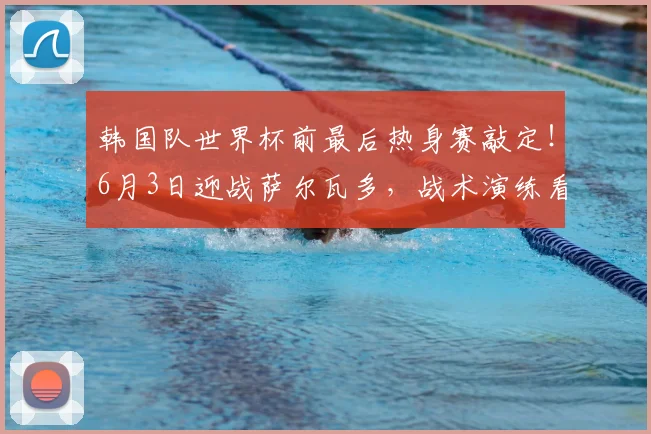 韩国队世界杯前最后热身赛敲定！6月3日迎战萨尔瓦多，战术演练看点解析