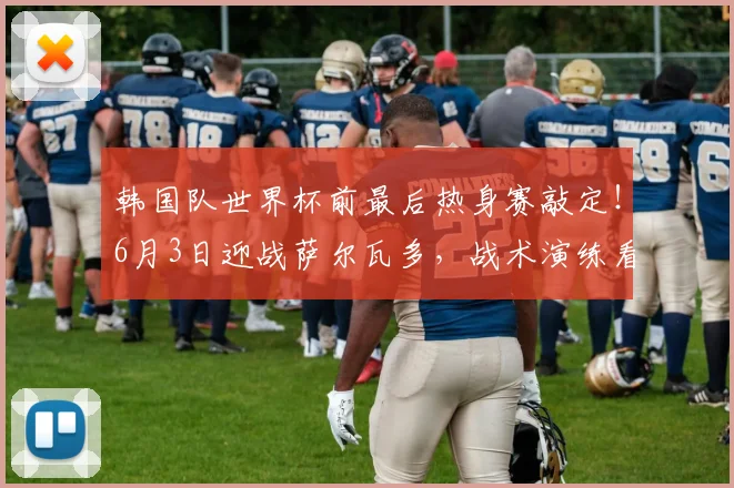 韩国队世界杯前最后热身赛敲定！6月3日迎战萨尔瓦多，战术演练看点解析