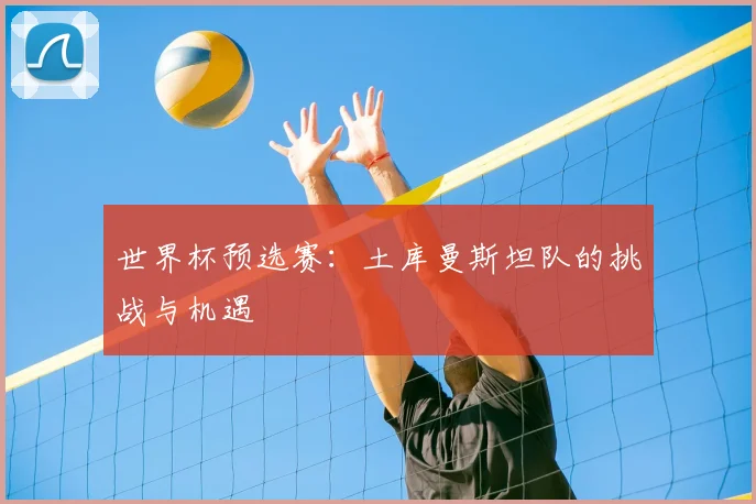 世界杯预选赛：土库曼斯坦队的挑战与机遇