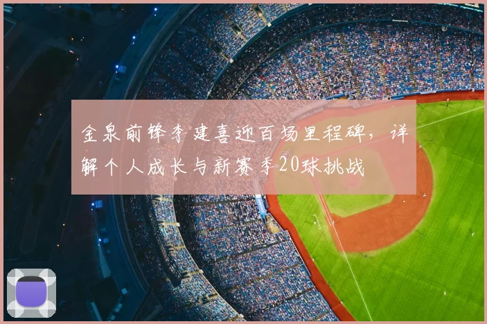 金泉前锋李建喜迎百场里程碑，详解个人成长与新赛季20球挑战