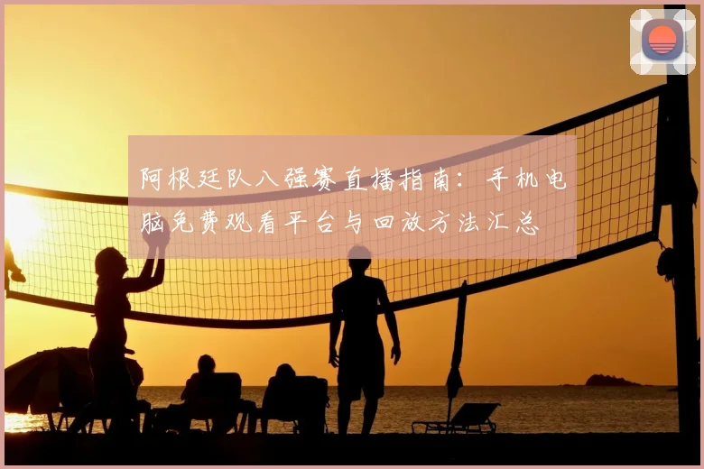 阿根廷队八强赛直播指南：手机电脑免费观看平台与回放方法汇总