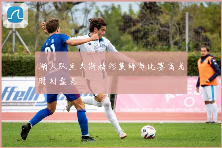 湖人队里夫斯精彩集锦与比赛高光时刻盘点