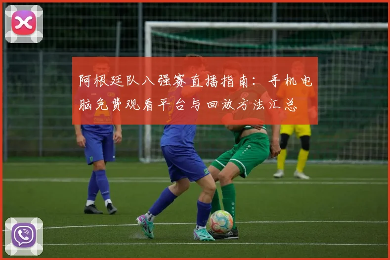 阿根廷队八强赛直播指南：手机电脑免费观看平台与回放方法汇总