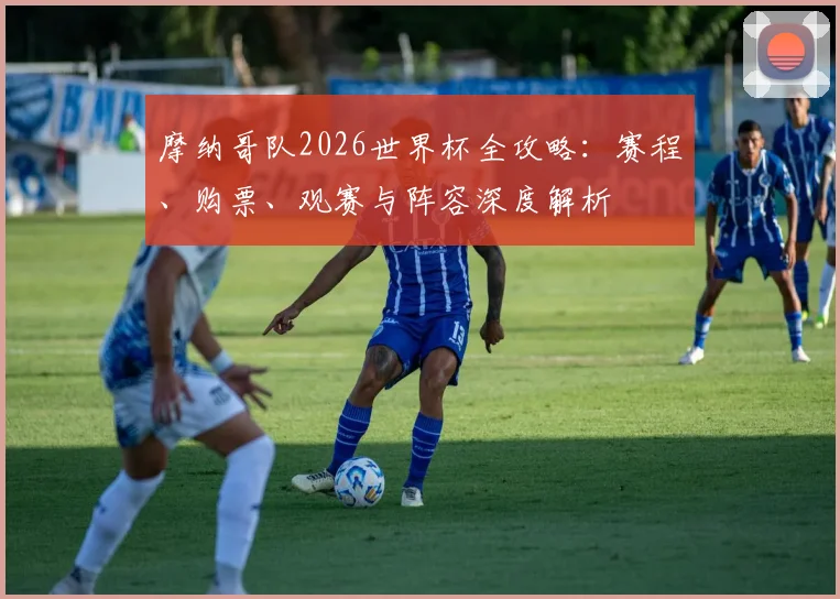 摩纳哥队2026世界杯全攻略:赛程、购票、观赛与阵容深度解析