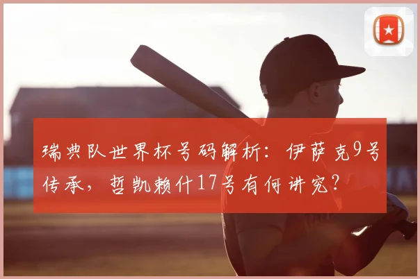 瑞典队世界杯号码解析：伊萨克9号传承，哲凯赖什17号有何讲究？