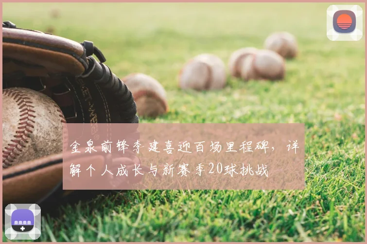 金泉前锋李建喜迎百场里程碑,详解个人成长与新赛季20球挑战
